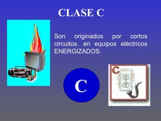 CLASE C

Son originados por cortos
circuitos. en equipos eléctricos
ENERGIZADOS.




      C
 