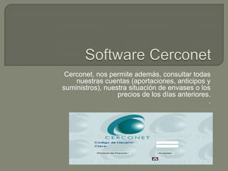 Software CerconetCerconet, nos permite además, consultar todas nuestras cuentas (aportaciones, anticipos y suministros), nuestra situación de envases o los precios de los días anteriores.. 