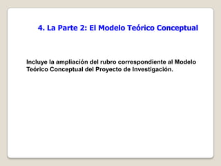 4. La Parte 2: El Modelo Teórico Conceptual



Incluye la ampliación del rubro correspondiente al Modelo
Teórico Conceptual del Proyecto de Investigación.
 