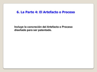 6. La Parte 4: El Artefacto o Proceso



Incluye la concreción del Artefacto o Proceso
diseñado para ser patentado.
 