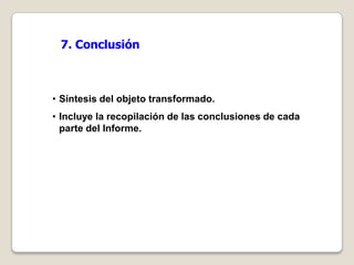 7. Conclusión



• Síntesis del objeto transformado.
• Incluye la recopilación de las conclusiones de cada
  parte del Informe.
 