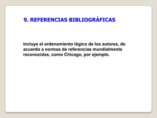 9. REFERENCIAS BIBLIOGRÁFICAS



Incluye el ordenamiento lógico de los autores, de
acuerdo a normas de referencias mundialmente
reconocidas, como Chicago, por ejemplo.
 