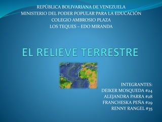 REPÚBLICA BOLIVARIANA DE VENEZUELA
MINISTERIO DEL PODER POPULAR PARA LA EDUCACIÓN
COLEGIO AMBROSIO PLAZA
LOS TEQUES – EDO MIRANDA
INTEGRANTES:
DEIKER MOSQUEDA #24
ALEJANDRA PARRA #28
FRANCHESKA PEÑA #29
RENNY RANGEL #35
 
