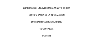CORPORACION UNNIVERSITARIA MINUTO DE DIOS
GESTION BASICA DE LA INFORMACION
EMPERATRIZ CORDOBA MORENO
I.D 000471395
DOCENTE
 