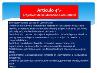 Artículo 4º.-
Objetivos de la Educación Comunitaria
Son objetivos de la Educación Comunitaria:
Contribuir al desarrollo in...