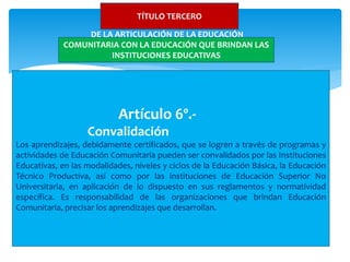 TÍTULO TERCERO
Artículo 6º.-
Convalidación
Los aprendizajes, debidamente certificados, que se logren a través de programas...