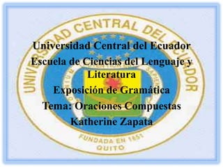 Universidad Central del Ecuador
Escuela de Ciencias del Lenguaje y
            Literatura
    Exposición de Gramática
  Tema: Oraciones Compuestas
        Katherine Zapata
 