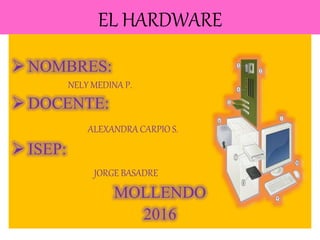EL HARDWARE
 NOMBRES:
NELY MEDINA P.
 DOCENTE:
ALEXANDRA CARPIO S.
 ISEP:
JORGE BASADRE
MOLLENDO
2016
 