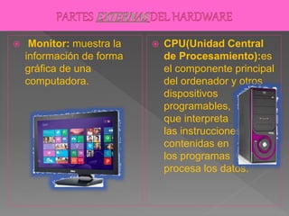  Monitor: muestra la
información de forma
gráfica de una
computadora.
 CPU(Unidad Central
de Procesamiento):es
el componente principal
del ordenador y otros
dispositivos
programables,
que interpreta
las instrucciones
contenidas en
los programas y
procesa los datos.
 
