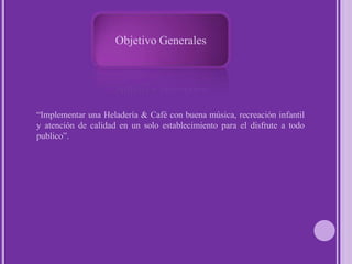 Objetivo Generales“Implementar una Heladería & Café con buena música, recreación infantil y atención de calidad en un solo establecimiento para el disfrute a todo publico”.