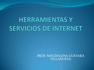 HERRAMIENTAS Y SERVICIOS DE INTERNET PROF. MAGDALENA GUEVARA VILLANUEVA 