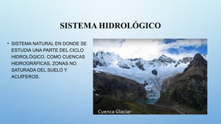 SISTEMA HIDROLÓGICO
• SISTEMA NATURAL EN DONDE SE
ESTUDIA UNA PARTE DEL CICLO
HIDROLÓGICO. COMO CUENCAS
HIDROGRÁFICAS, ZONAS NO
SATURADA DEL SUELO Y
ACUÍFEROS.
 