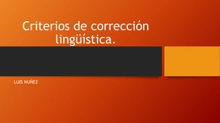 Criterios de corrección
lingüística.
LUIS NUÑEZ
 