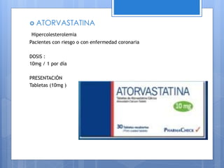 ATORVASTATINA
Hipercolesterolemia
Pacientes con riesgo o con enfermedad coronaria
DOSIS :
10mg / 1 por día
PRESENTACIÓN
Tabletas (10mg )
 