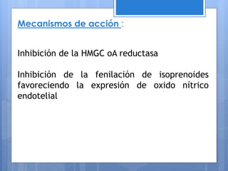 Mecanismos de acción :
Inhibición de la HMGC oA reductasa
Inhibición de la fenilación de isoprenoides
favoreciendo la expresión de oxido nítrico
endotelial
 