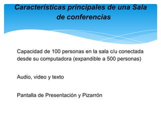 Capacidad de 100 personas en la sala c/u conectada desde su computadora (expandible a 500 personas) Audio, video y texto Pantalla de Presentación y Pizarrón Características principales de una Sala de conferencias