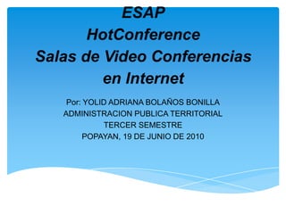 ESAPHotConference Salas de Video Conferencias en Internet Por: YOLID ADRIANA BOLAÑOS BONILLA ADMINISTRACION PUBLICA TERRITORIAL TERCER SEMESTRE POPAYAN, 19 DE JUNIO DE 2010 