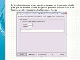 En la solapa Contador se nos permite establecer un tiempo determinado
para que los alumnos realicen el ejercicio podemos activarlo o no. Si lo
hacemos un reloj irá descontando el tiempo que fijemos.
 