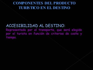 COMPONENTES DEL PRODUCTO TURISTICO EN EL DESTINO ACCESIBILIDAD AL DESTINO: Representado por el transporte, que será elegido por el turista en función de criterios de coste y tiempo.  