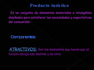 Producto turístico Es un conjunto de elementos materiales e intangibles diseñados para satisfacer las necesidades y expectativas del consumidor. Componentes ATRACTIVOS:   Son los elementos que hacen que el turista escoja ese destino y no otro. 