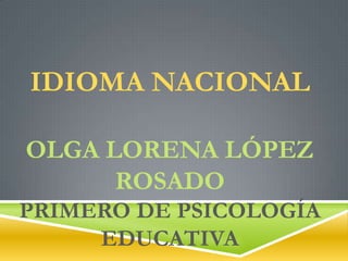 IDIOMA NACIONAL
OLGA LORENA LÓPEZ
ROSADO
PRIMERO DE PSICOLOGÍA
EDUCATIVA
 