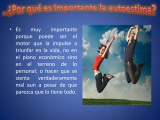 • Es     muy     importante
  porque puede ser el
  motor que la impulse a
  triunfar en la vida, no en
  el plano económico sino
  en el terreno de lo
  personal; o hacer que se
  sienta verdaderamente
  mal aun a pesar de que
  parezca que lo tiene todo.
 