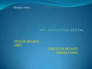 TRABAJO FINAL




TIPOS DE IMPLANTE
VIDEO
                    COMO ES UN IMPLANTE
                         Implantes a lamina
 