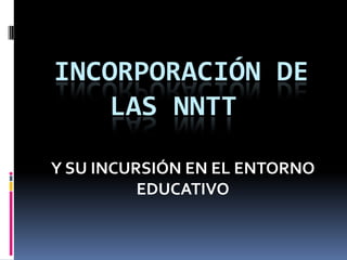 INCORPORACIÓN DE LAS NNTT  Y SU INCURSIÓN EN EL ENTORNO EDUCATIVO 