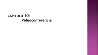 CAPÍTULO 10:
Videoconferencia
 