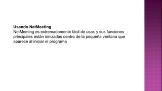 Usando NetMeeting
NetMeeting es extremadamente fácil de usar, y sus funciones
principales están ionizadas dentro de la pequeña ventana que
aparece al iniciar el programa
 