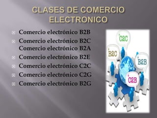    Comercio electrónico B2B
   Comercio electrónico B2C
    Comercio electrónico B2A
   Comercio electrónico B2E
   Comercio electrónico C2C
   Comercio electrónico C2G
   Comercio electrónico B2G
 