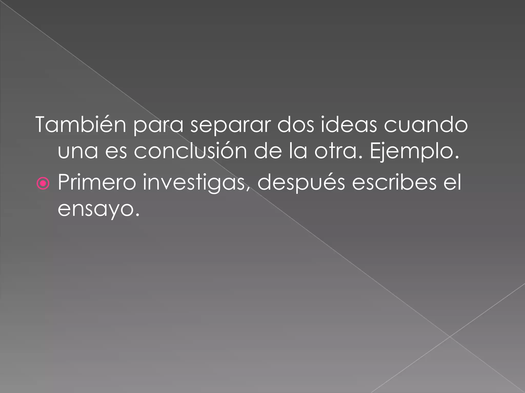 También para separar dos ideas cuando una es conclusión de la otra. Ejemplo. Primero investigas, después escribes el ensayo.