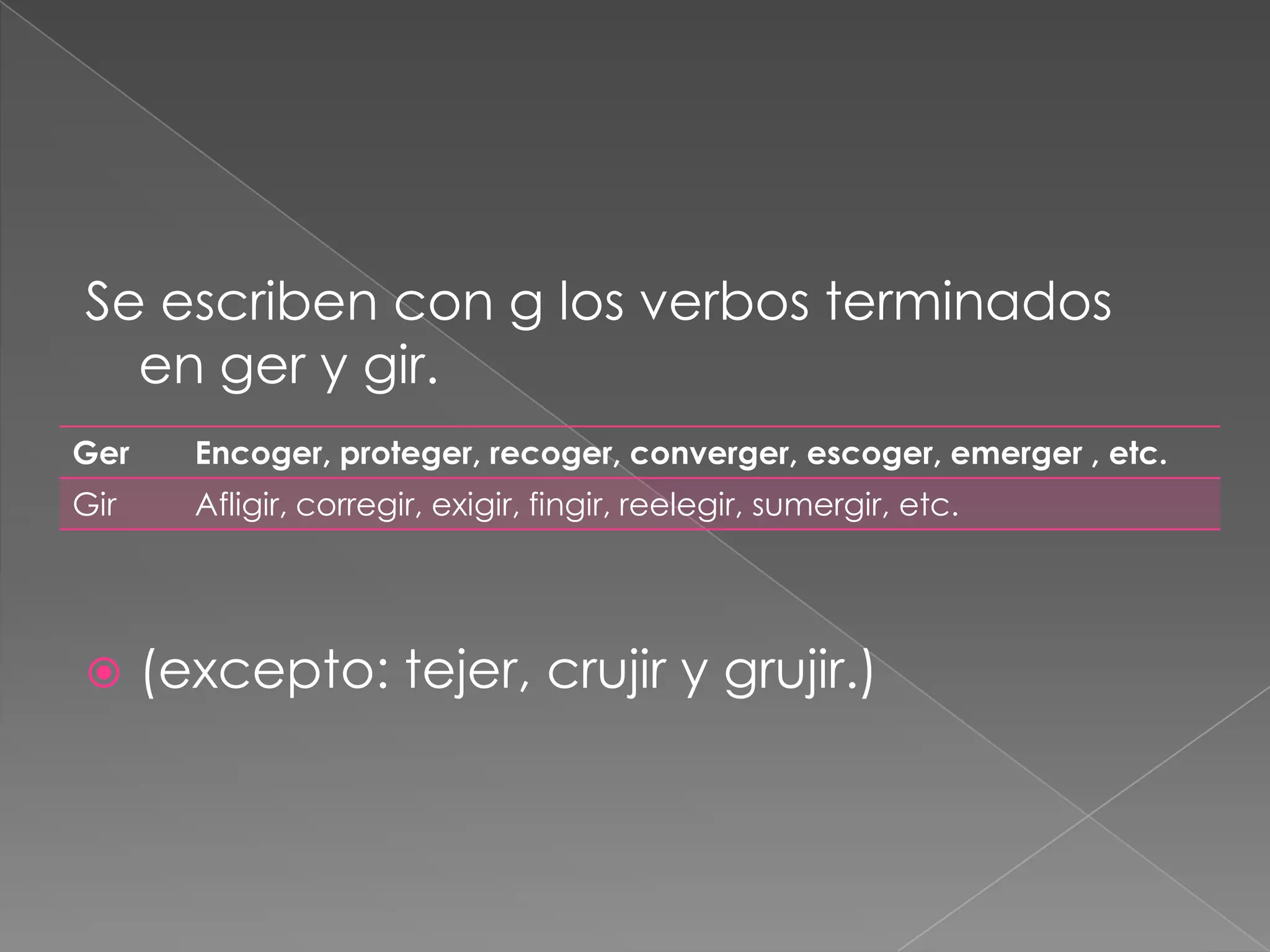 Se escriben con g los verbos terminados en ger y gir.(excepto: tejer, crujir y grujir.)