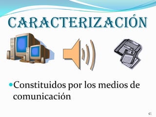 caracterización
Constituidos por los medios de
comunicación
c:
