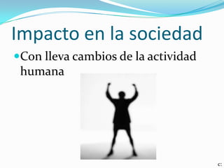 Impacto en la sociedad
Con lleva cambios de la actividad
 humana




                                     c:
 