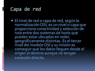 Capa de red

 El nivel de red o capa de red, según la
  normalización OSI, es un nivel o capa que
  proporciona conectivi...
