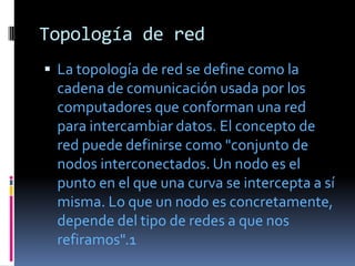 Topología de red
 La topología de red se define como la
  cadena de comunicación usada por los
  computadores que conform...