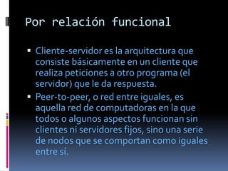 Por relación funcional

 Cliente-servidor es la arquitectura que
  consiste básicamente en un cliente que
  realiza petic...