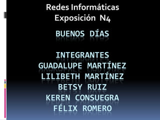 Redes Informáticas
   Exposición N4
   BUENOS DÍAS

     INTEGRANTES
GUADALUPE MARTÍNEZ
 LILIBETH MARTÍNEZ
     BETSY RUIZ
  KEREN CONSUEGRA
    FÉLIX ROMERO
 