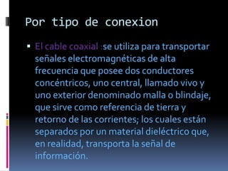 Por tipo de conexion
 El cable coaxial :se utiliza para transportar
  señales electromagnéticas de alta
  frecuencia que ...