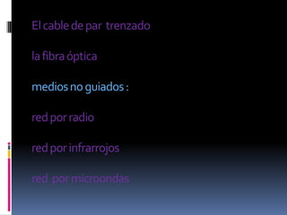 El cable de par trenzado

la fibra óptica

medios no guiados :

red por radio

red por infrarrojos

red por microondas
 