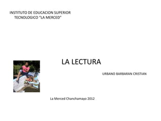 INSTITUTO DE EDUCACION SUPERIOR
   TECNOLOGICO “LA MERCED”




                          LA LECTURA
                                                 URBANO BARBARAN CRISTIAN




                    La Merced Chanchamayo 2012
 