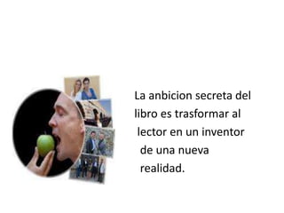 La anbicion secreta del
libro es trasformar al
 lector en un inventor
  de una nueva
  realidad.
 