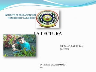 INSTITUTO DE EDUCACION SUPERIOR
   TECNOLOGICO “LA MERCED”




                        LA LECTURA

                                             URBANO BARBARAN
                                             JANDER




                             LA MERCED CHANCHAMAYO
                             2012
 