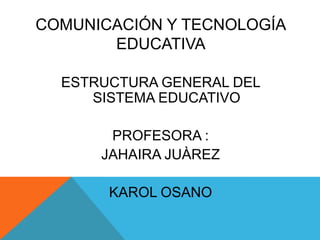 COMUNICACIÓN Y TECNOLOGÍA
EDUCATIVA
ESTRUCTURA GENERAL DEL
SISTEMA EDUCATIVO
PROFESORA :
JAHAIRA JUÀREZ
KAROL OSANO
 
