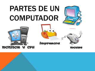 impresora
MONITOR Y CPU mouse
PARTES DE UN
COMPUTADOR
 