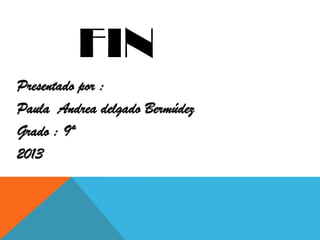 FIN
Presentado por :
Paula Andrea delgado Bermúdez
Grado : 9ª
2013
 