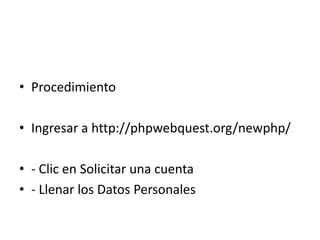 • Procedimiento
• Ingresar a http://phpwebquest.org/newphp/
• - Clic en Solicitar una cuenta
• - Llenar los Datos Personales

 