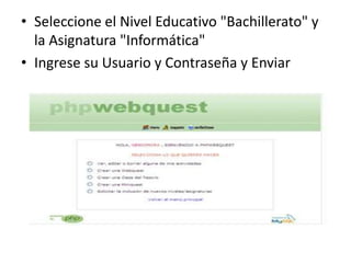 • Seleccione el Nivel Educativo "Bachillerato" y
la Asignatura "Informática"
• Ingrese su Usuario y Contraseña y Enviar

 