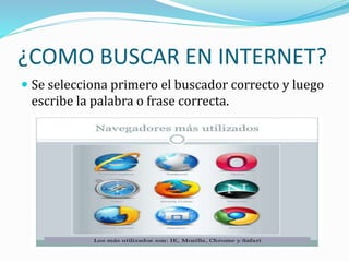 ¿COMO BUSCAR EN INTERNET?
 Se selecciona primero el buscador correcto y luego
escribe la palabra o frase correcta.
 